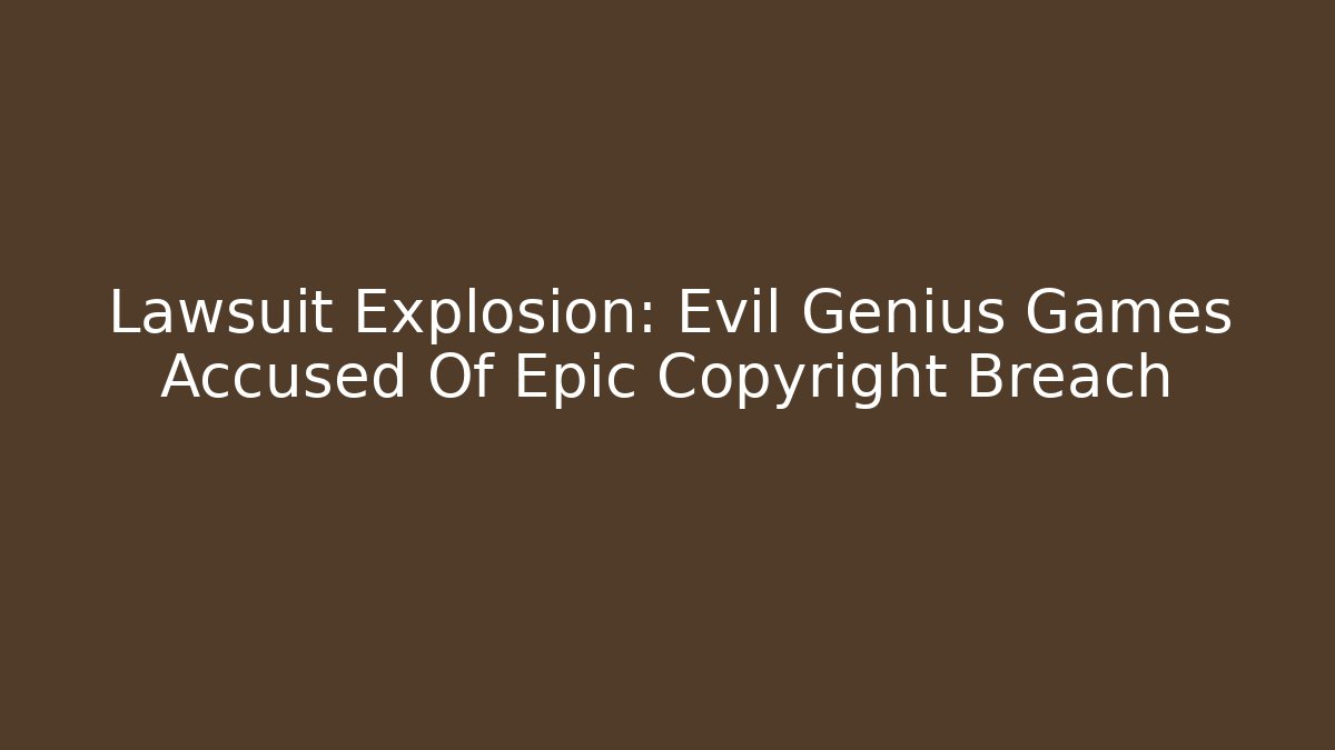 Lawsuit Explosion: Evil Genius Games Accused Of Epic Copyright Breach