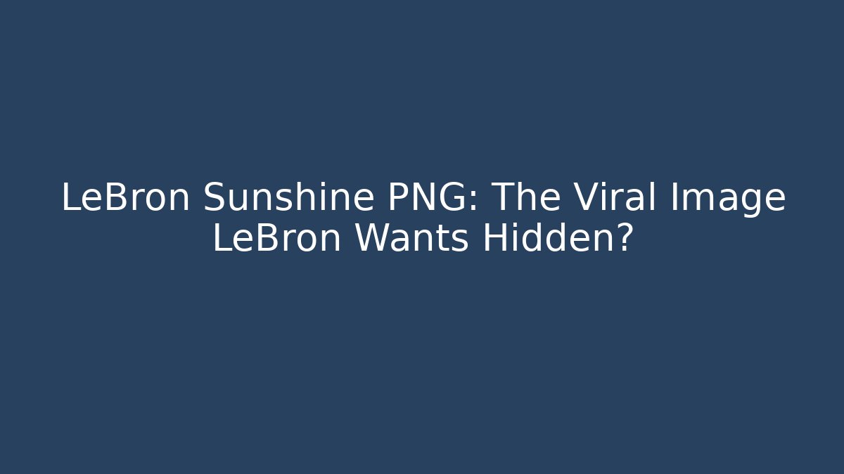 LeBron Sunshine PNG: The Viral Image LeBron Wants Hidden?