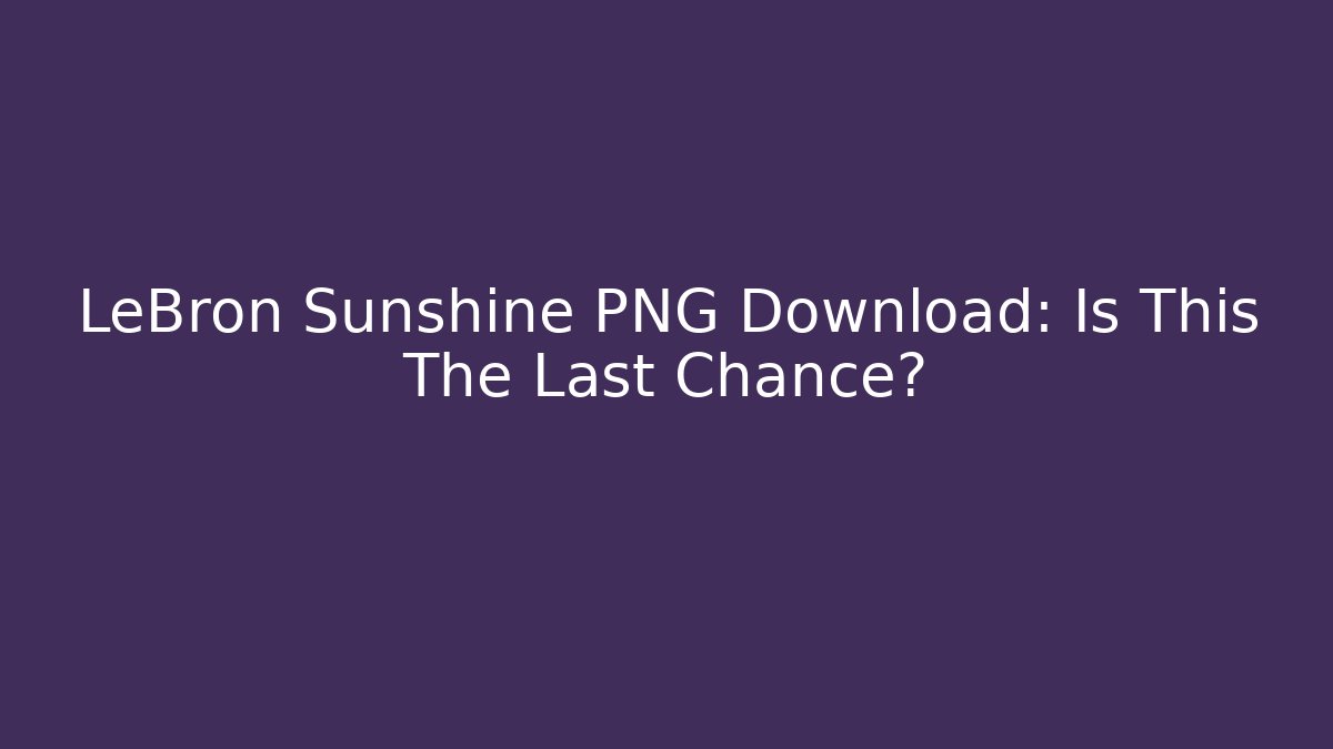 LeBron Sunshine PNG Download: Is This The Last Chance?