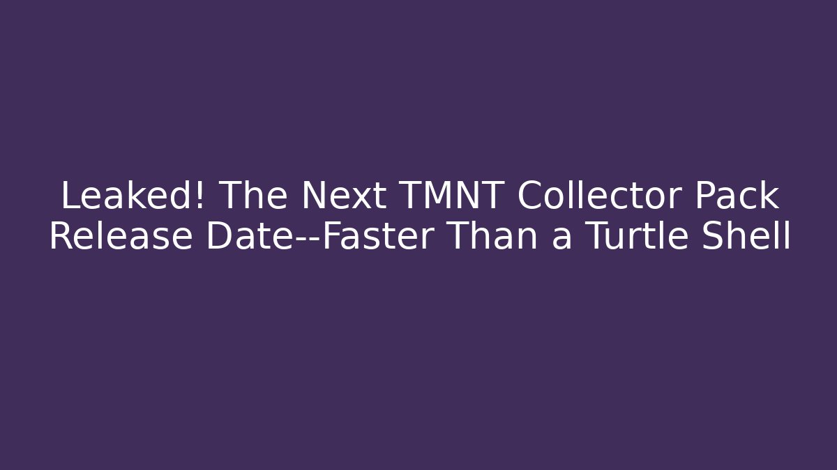 Leaked! The Next TMNT Collector Pack Release Date—Faster Than a Turtle Shell