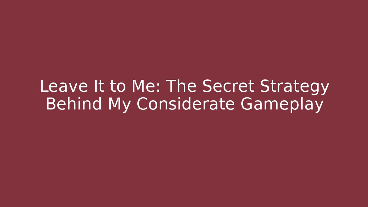 Leave It to Me: The Secret Strategy Behind My Considerate Gameplay