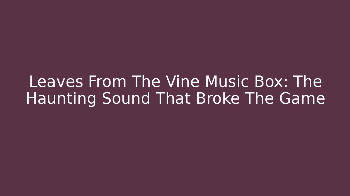 Leaves From The Vine Music Box: The Haunting Sound That Broke The Game