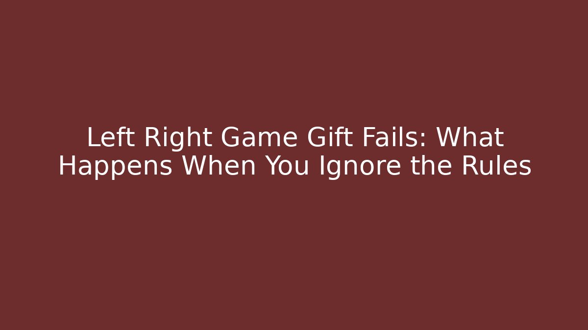 Left Right Game Gift Fails: What Happens When You Ignore the Rules
