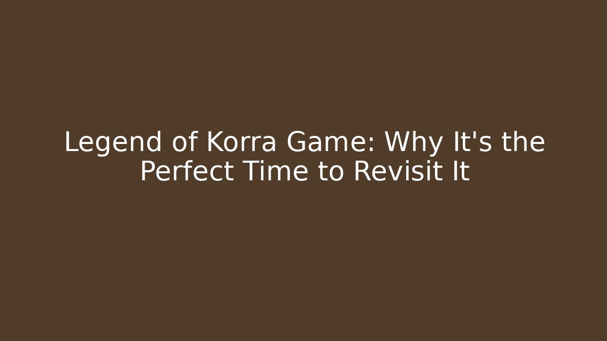 Legend of Korra Game: Why It's the Perfect Time to Revisit It