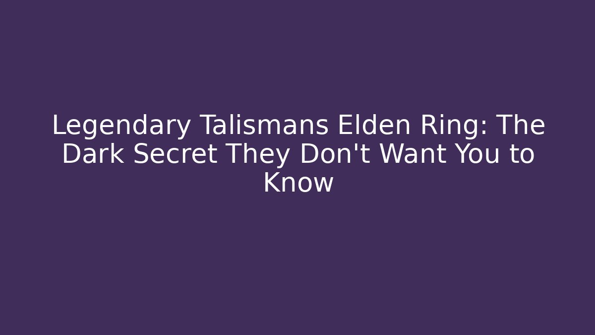 Legendary Talismans Elden Ring: The Dark Secret They Don't Want You to Know