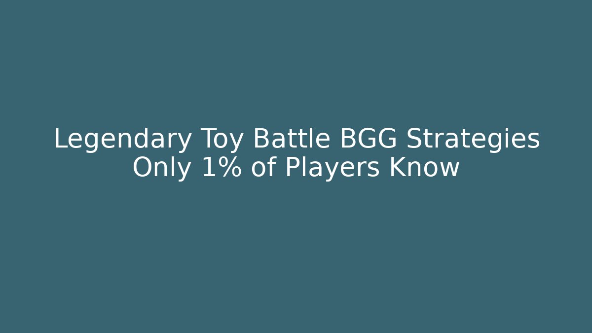 Legendary Toy Battle BGG Strategies Only 1% of Players Know