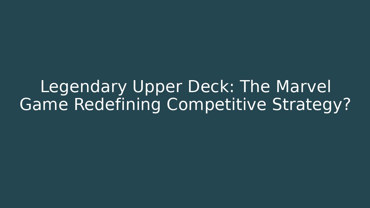 Legendary Upper Deck: The Marvel Game Redefining Competitive Strategy? - Método de Aprovação