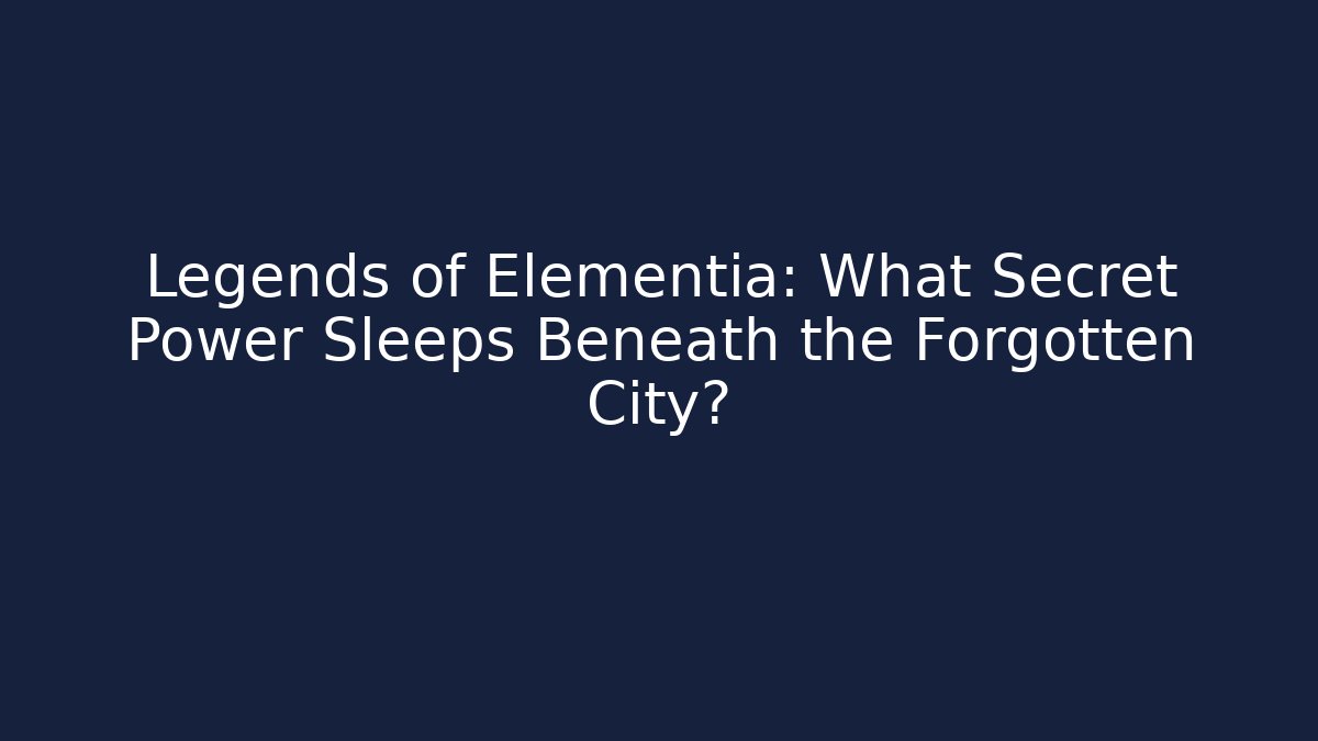 Legends of Elementia: What Secret Power Sleeps Beneath the Forgotten City?