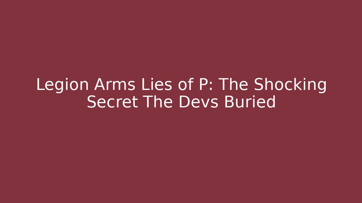 Legion Arms Lies of P: The Shocking Secret The Devs Buried