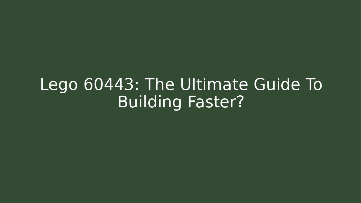 Lego 60443: The Ultimate Guide To Building Faster?