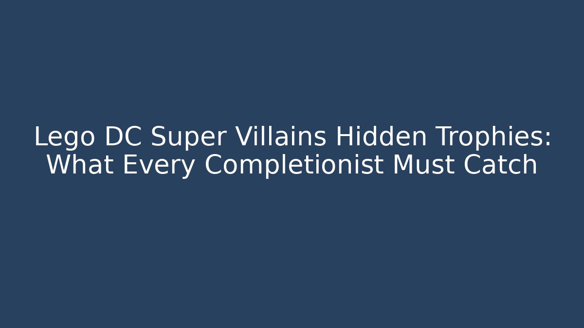 Lego DC Super Villains Hidden Trophies: What Every Completionist Must Catch