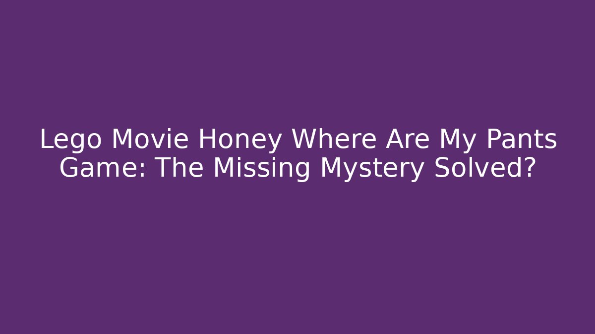 Lego Movie Honey Where Are My Pants Game: The Missing Mystery Solved?