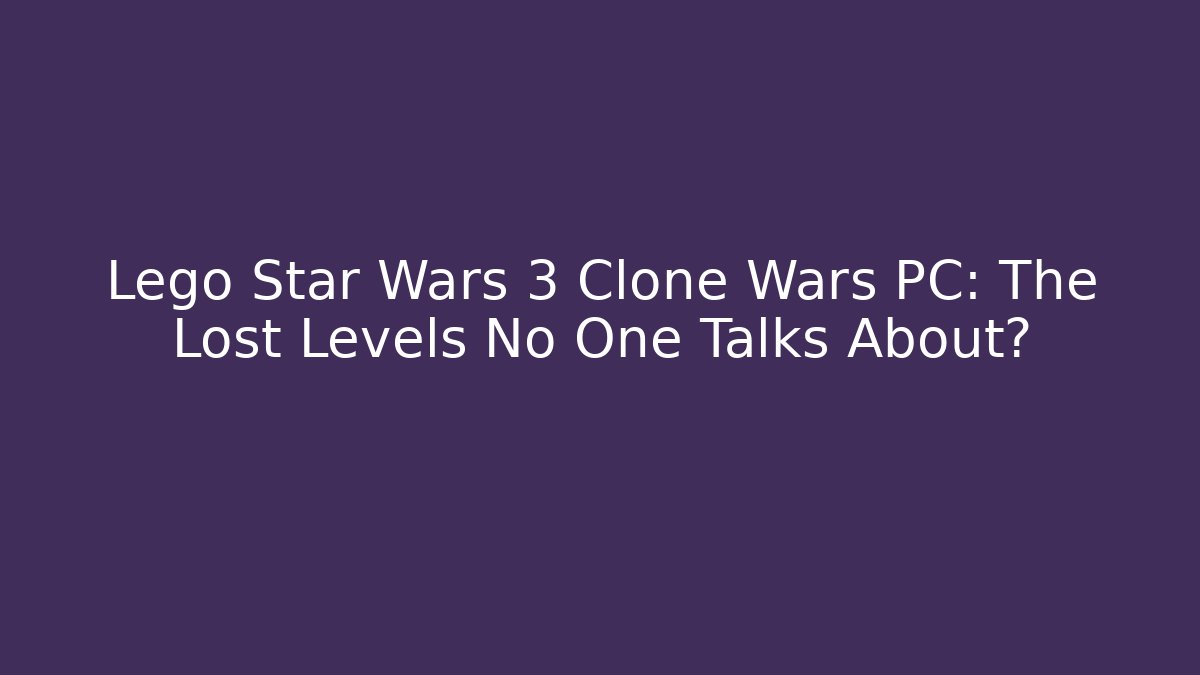 Lego Star Wars 3 Clone Wars PC: The Lost Levels No One Talks About?