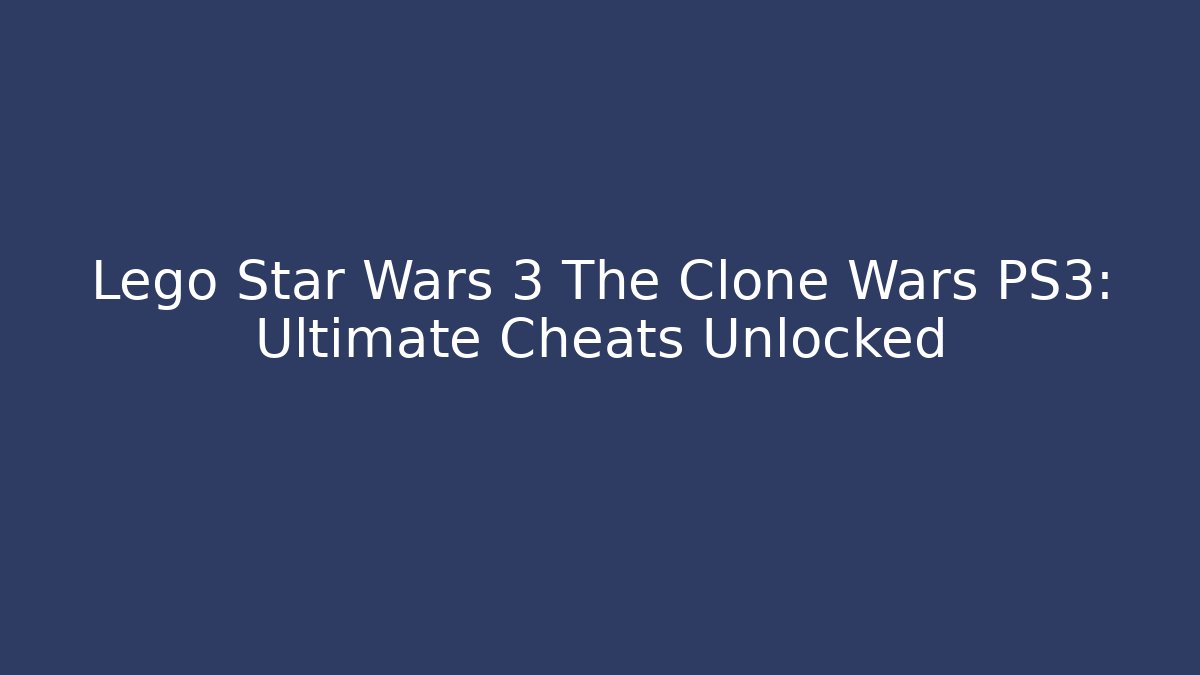 Lego Star Wars 3 The Clone Wars PS3: Ultimate Cheats Unlocked