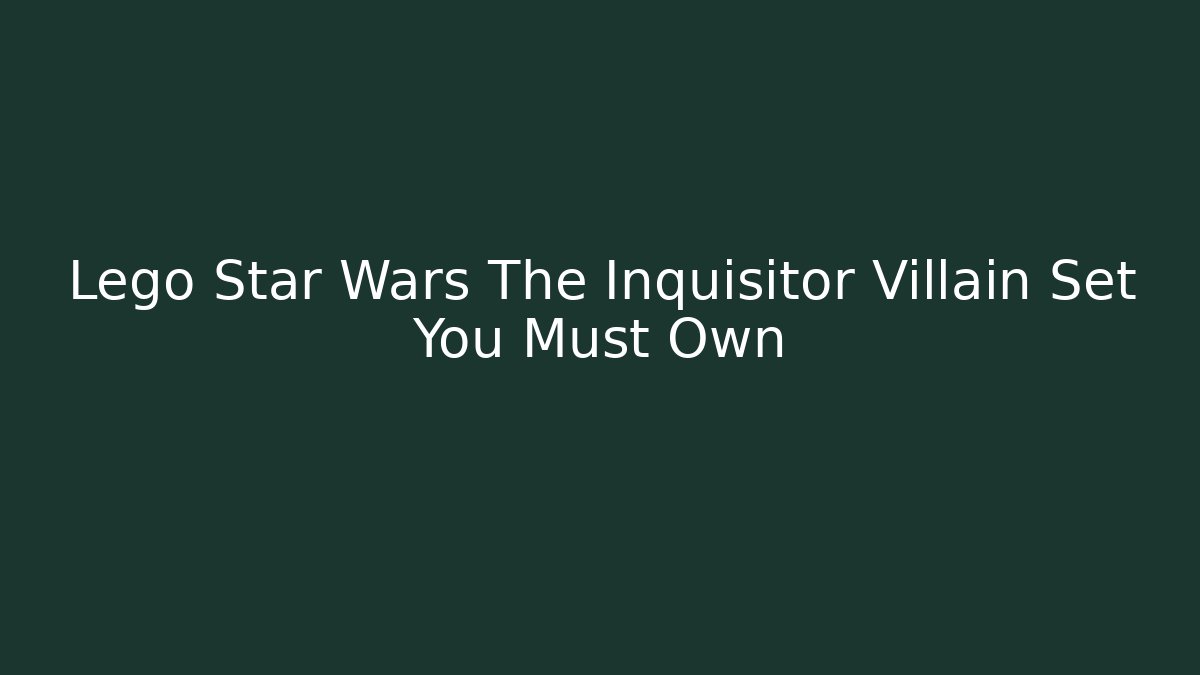 Lego Star Wars The Inquisitor Villain Set You Must Own