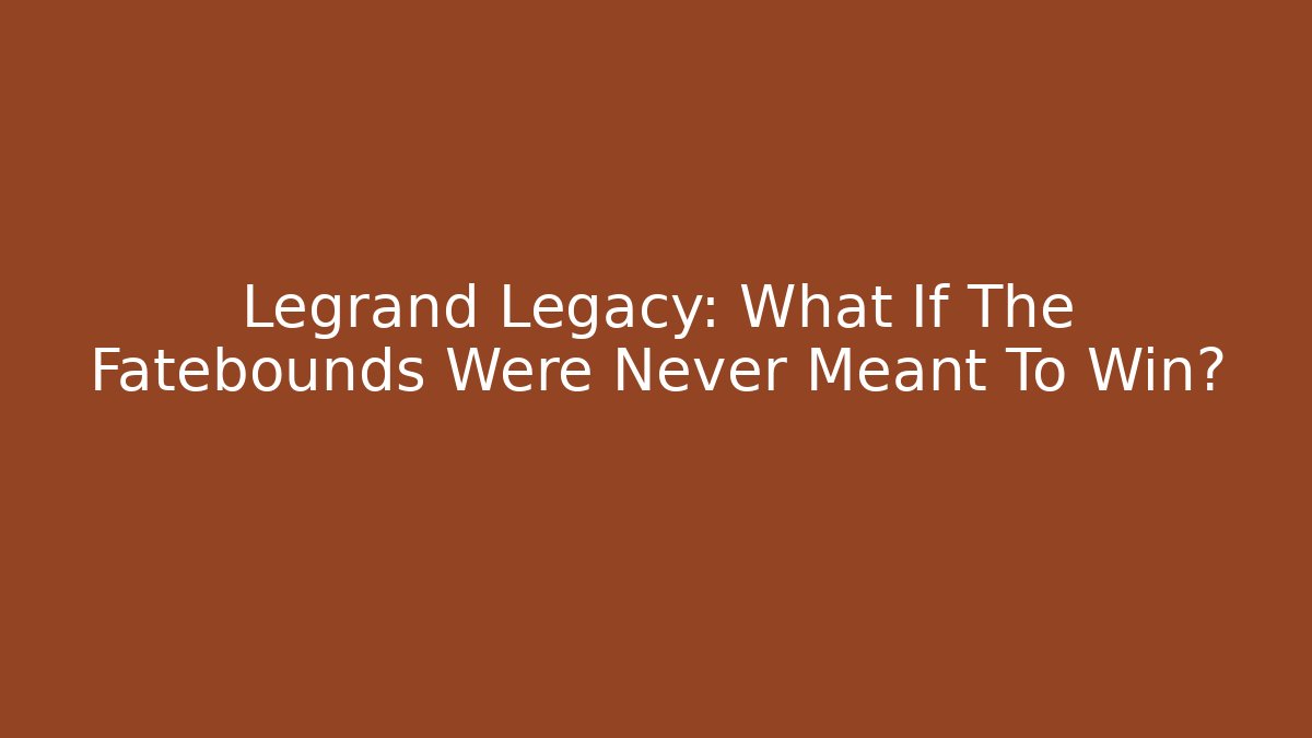 Legrand Legacy: What If The Fatebounds Were Never Meant To Win?