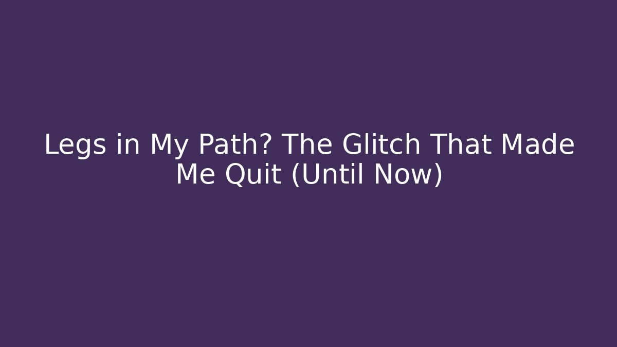 Legs in My Path? The Glitch That Made Me Quit (Until Now)