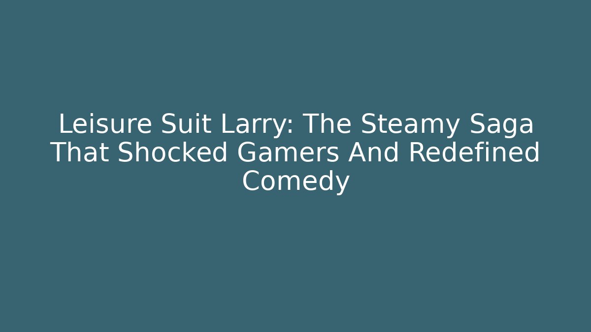 Leisure Suit Larry: The Steamy Saga That Shocked Gamers And Redefined Comedy