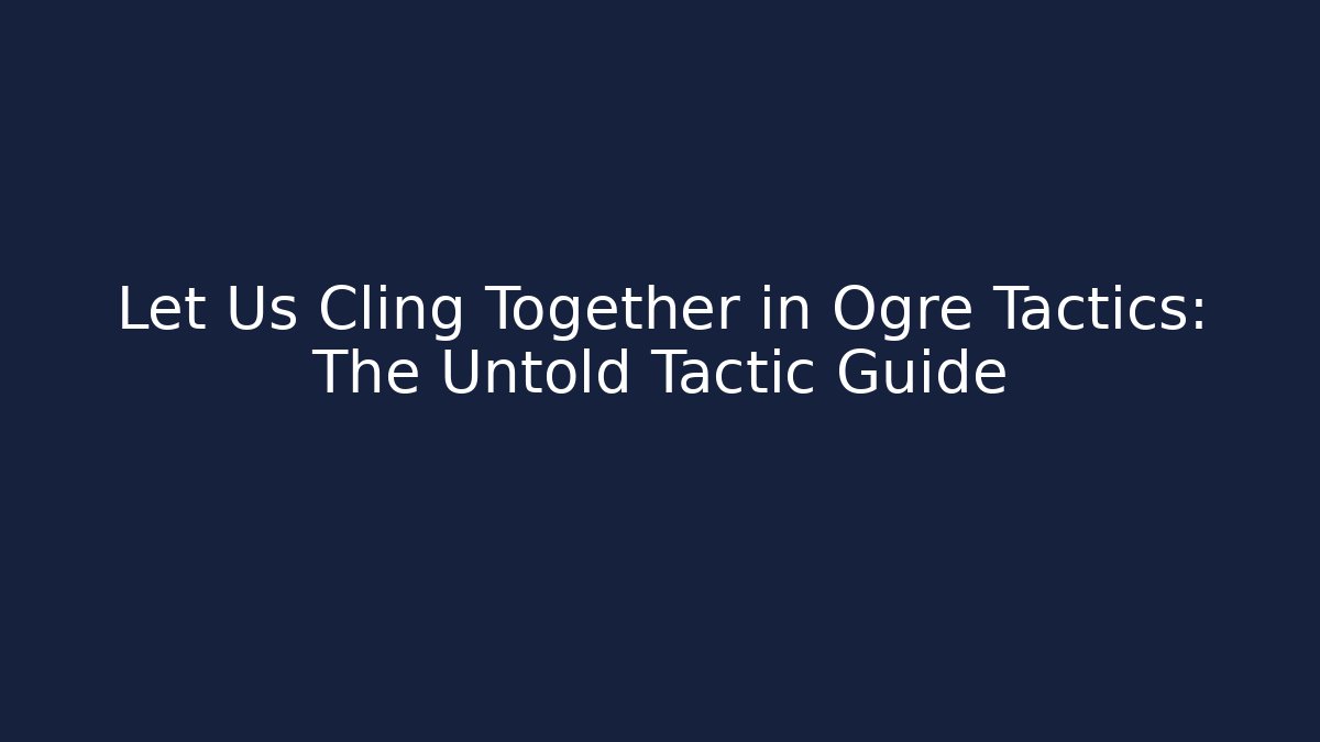 Let Us Cling Together in Ogre Tactics: The Untold Tactic Guide