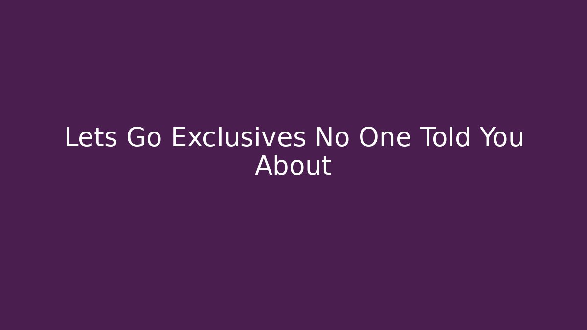 Lets Go Exclusives No One Told You About