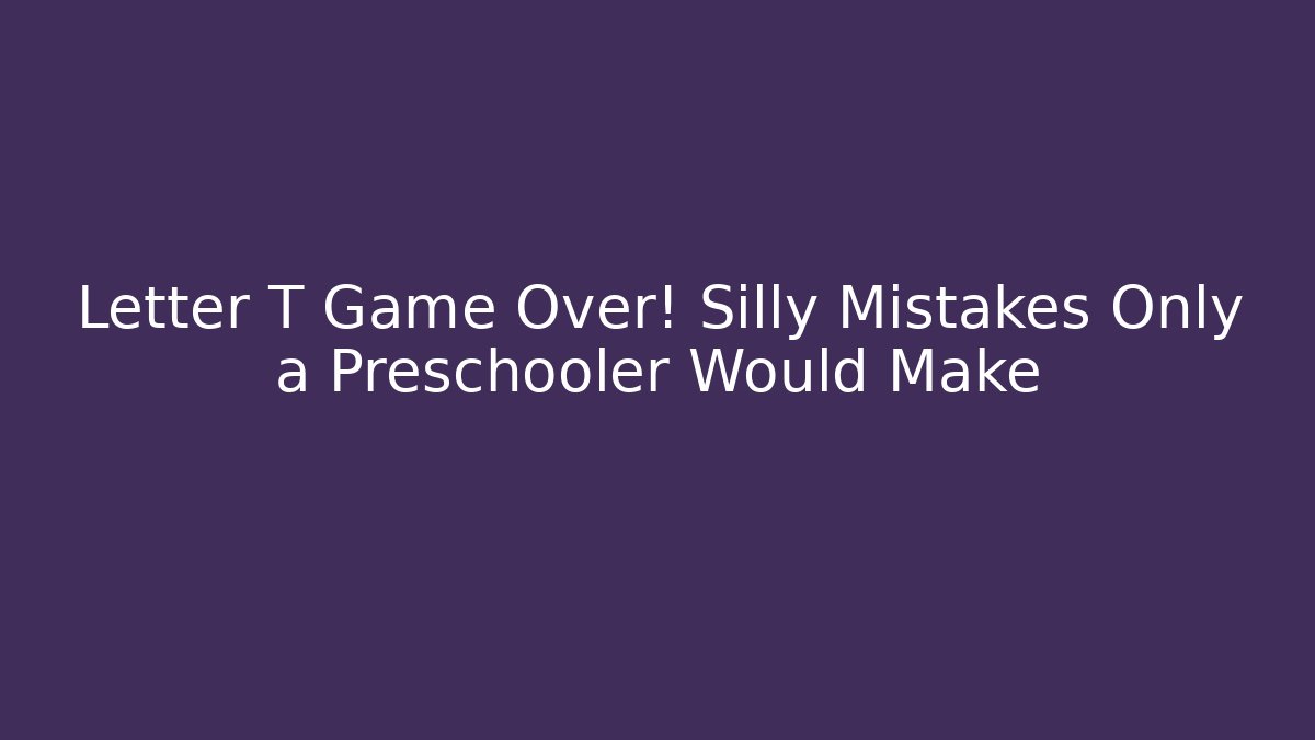 Letter T Game Over! Silly Mistakes Only a Preschooler Would Make