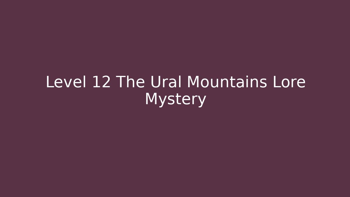 Level 12 The Ural Mountains Lore Mystery