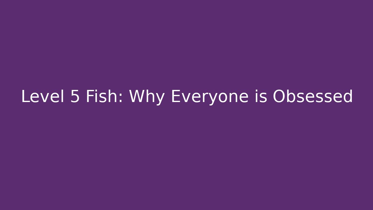 Level 5 Fish: Why Everyone is Obsessed