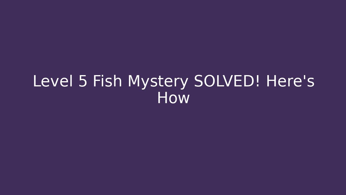 Level 5 Fish Mystery SOLVED! Here's How