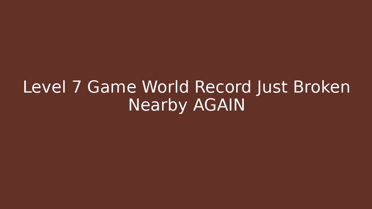 Level 7 Game World Record Just Broken Nearby AGAIN