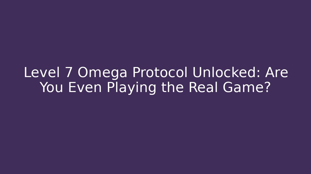 Level 7 Omega Protocol Unlocked: Are You Even Playing the Real Game?
