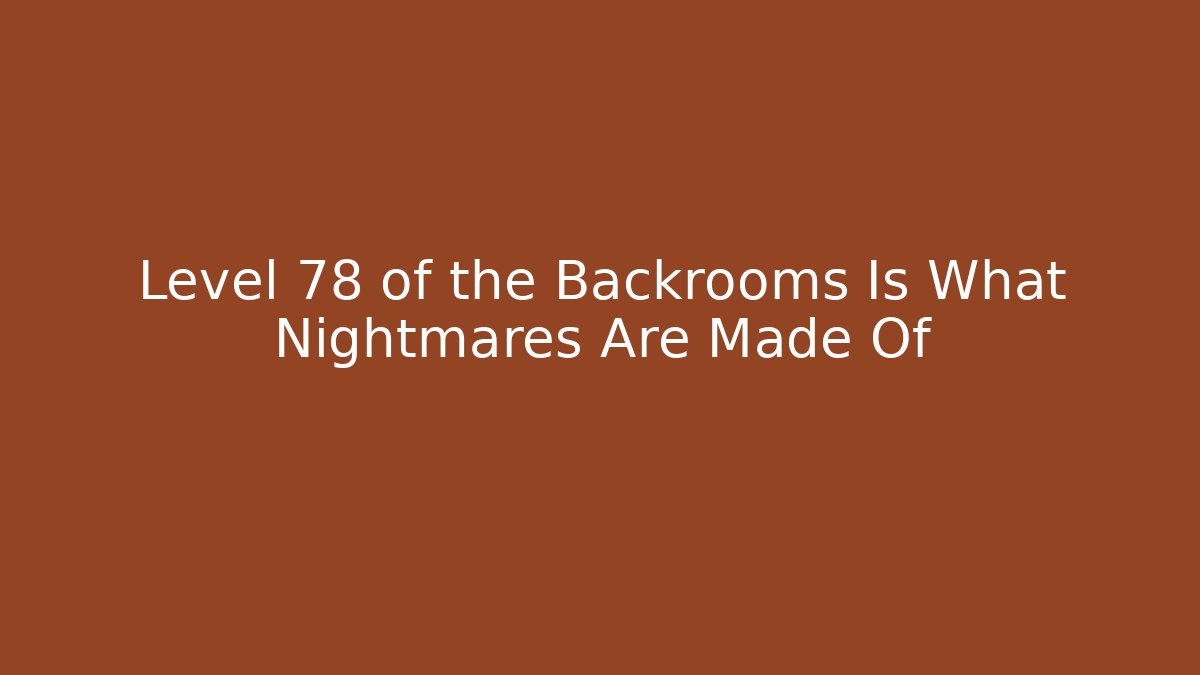 Level 78 of the Backrooms Is What Nightmares Are Made Of