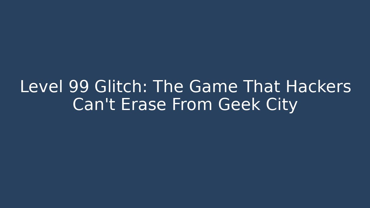 Level 99 Glitch: The Game That Hackers Can't Erase From Geek City