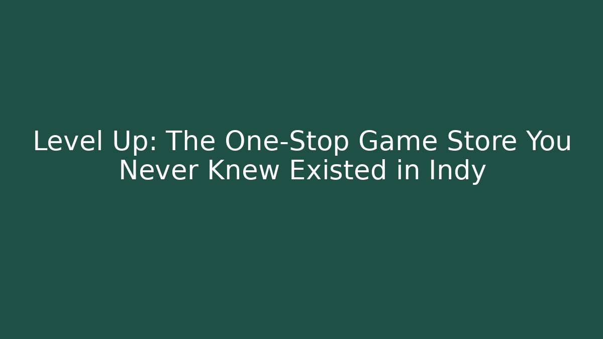 Level Up: The One-Stop Game Store You Never Knew Existed in Indy