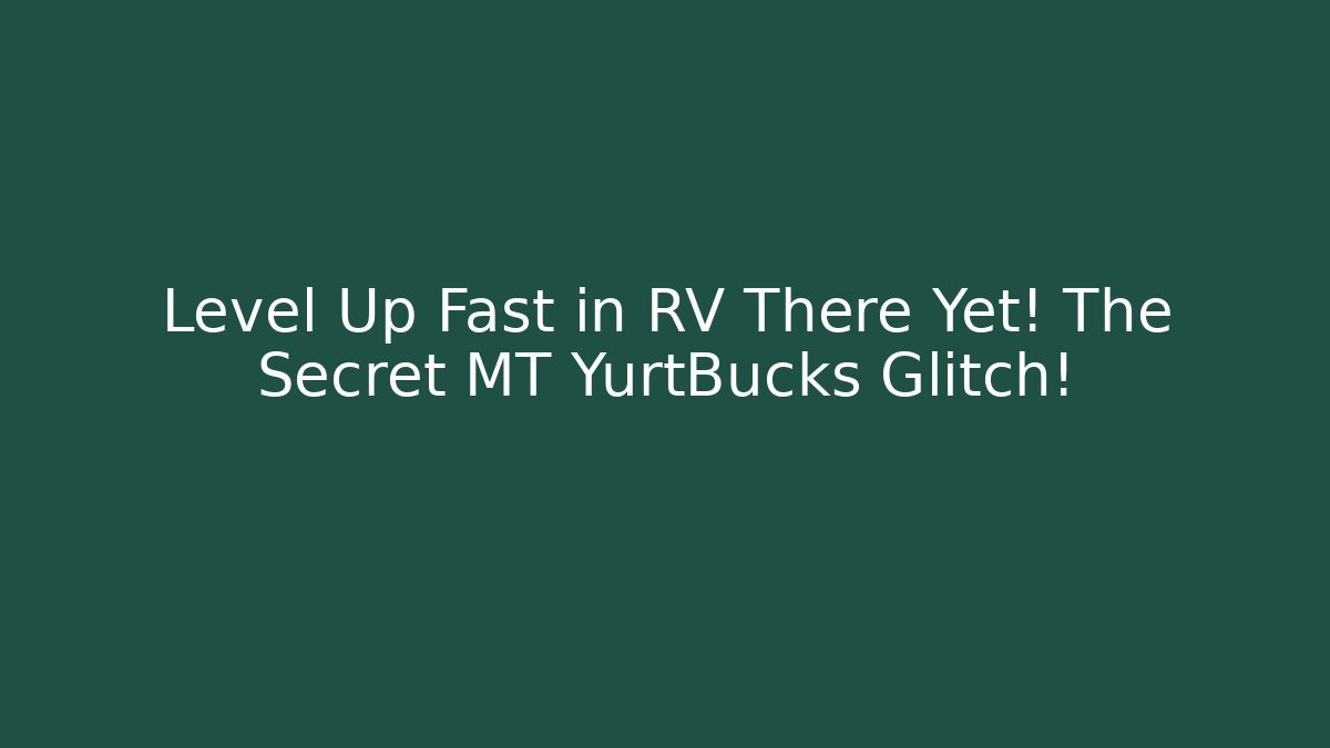 Level Up Fast in RV There Yet! The Secret MT YurtBucks Glitch!