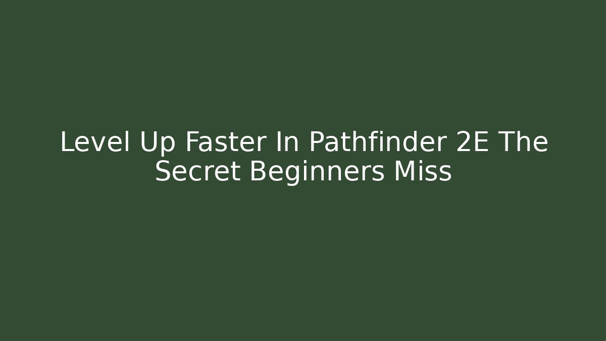 Level Up Faster In Pathfinder 2E The Secret Beginners Miss