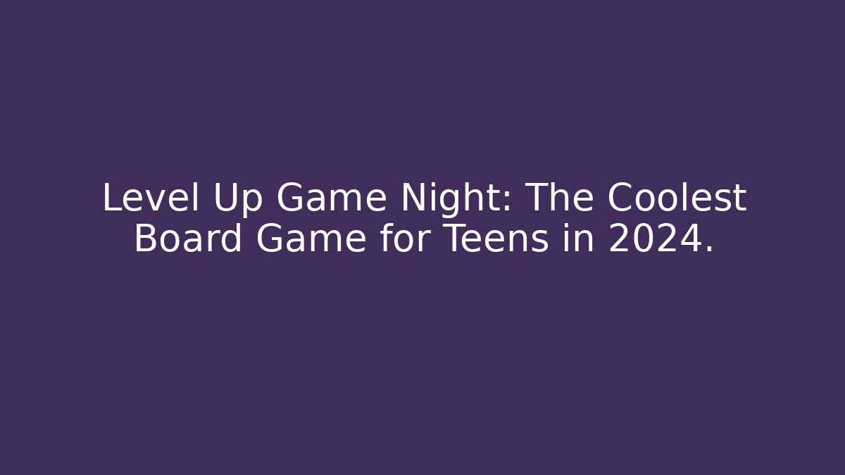 Level Up Game Night: The Coolest Board Game for Teens in 2024.
