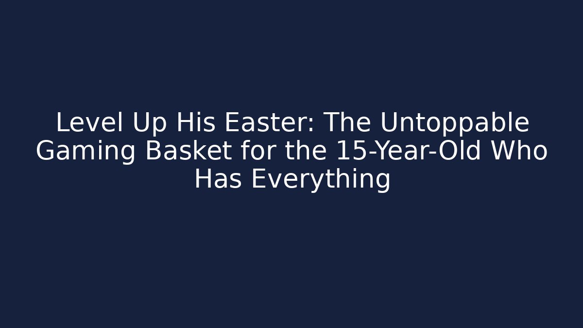 Level Up His Easter: The Untoppable Gaming Basket for the 15-Year-Old Who Has Everything