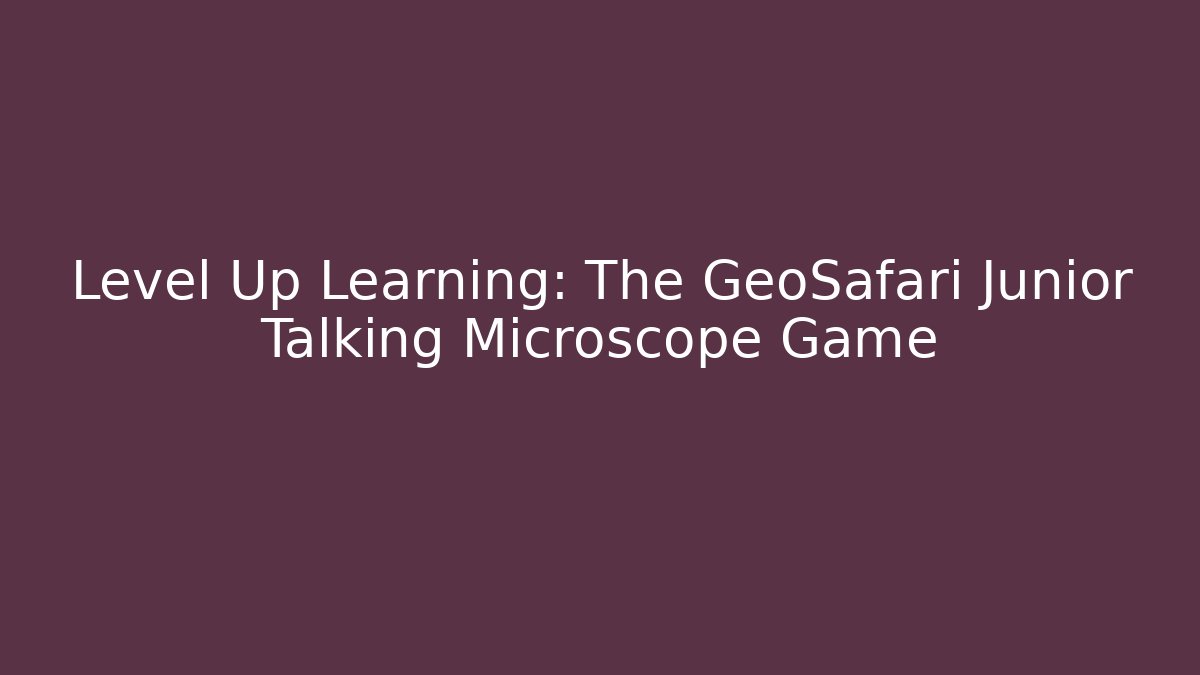 Level Up Learning: The GeoSafari Junior Talking Microscope Game