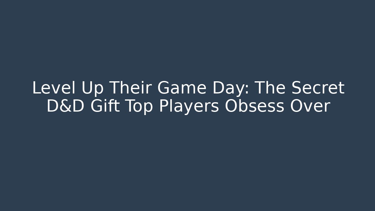 Level Up Their Game Day: The Secret D&D Gift Top Players Obsess Over
