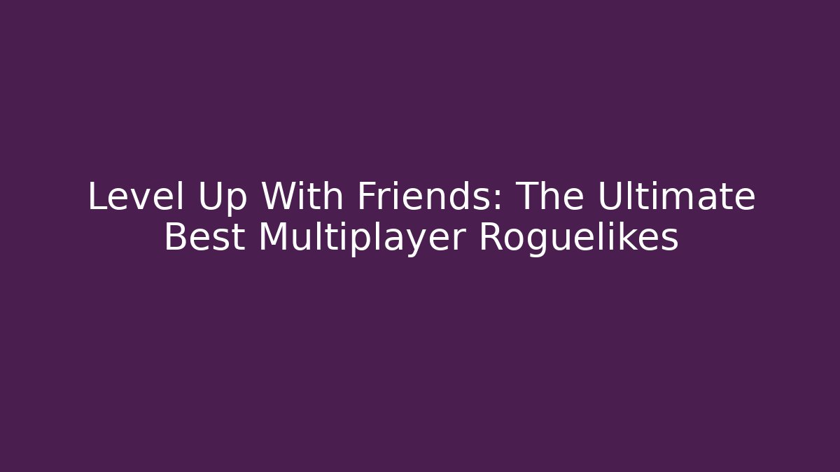 Level Up With Friends: The Ultimate Best Multiplayer Roguelikes