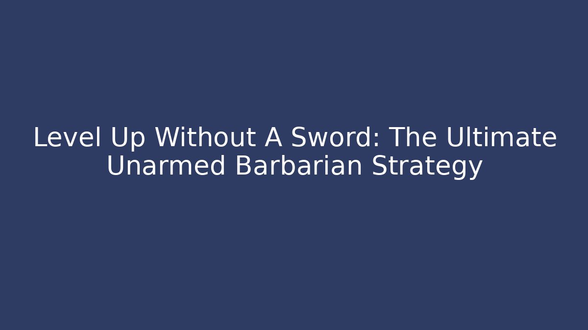 Level Up Without A Sword: The Ultimate Unarmed Barbarian Strategy