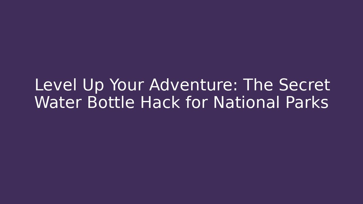 Level Up Your Adventure: The Secret Water Bottle Hack for National Parks