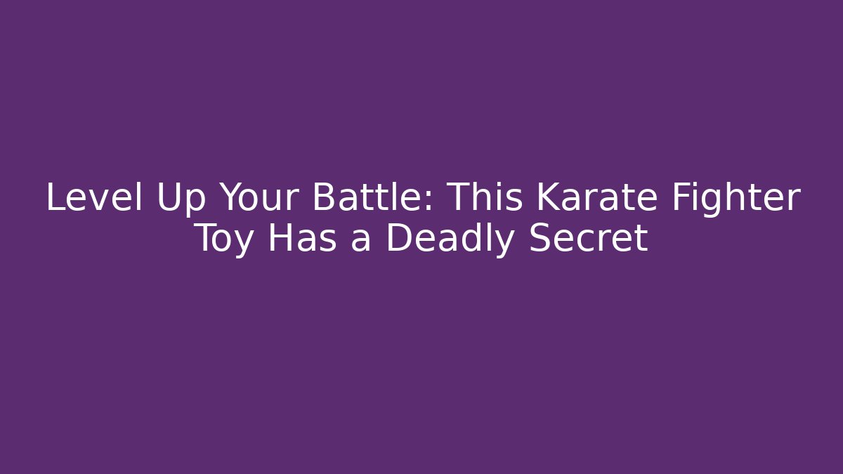 Level Up Your Battle: This Karate Fighter Toy Has a Deadly Secret