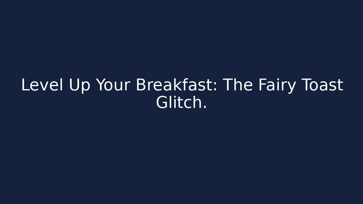 Level Up Your Breakfast: The Fairy Toast Glitch.