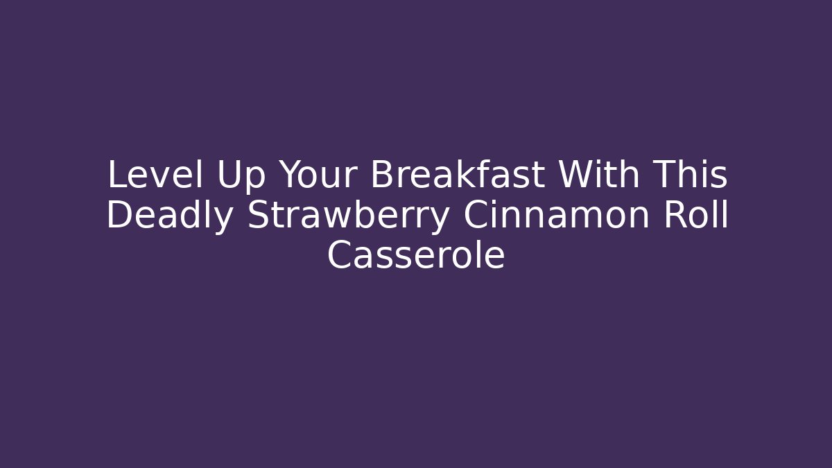 Level Up Your Breakfast With This Deadly Strawberry Cinnamon Roll Casserole