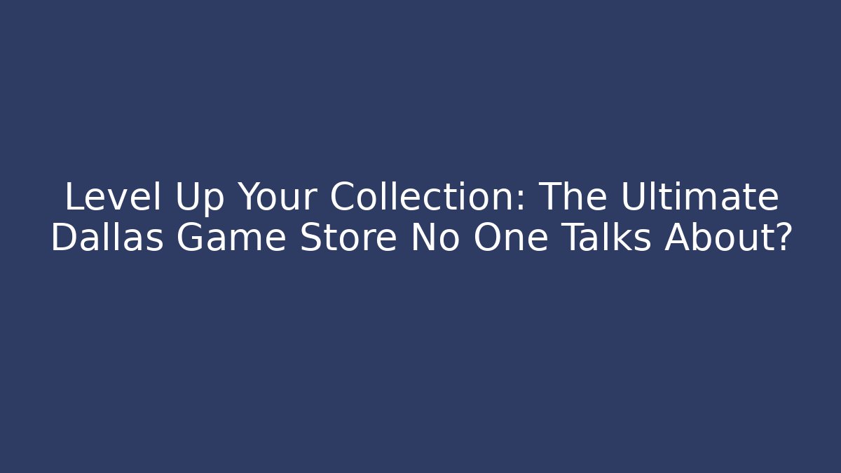 Level Up Your Collection: The Ultimate Dallas Game Store No One Talks About?