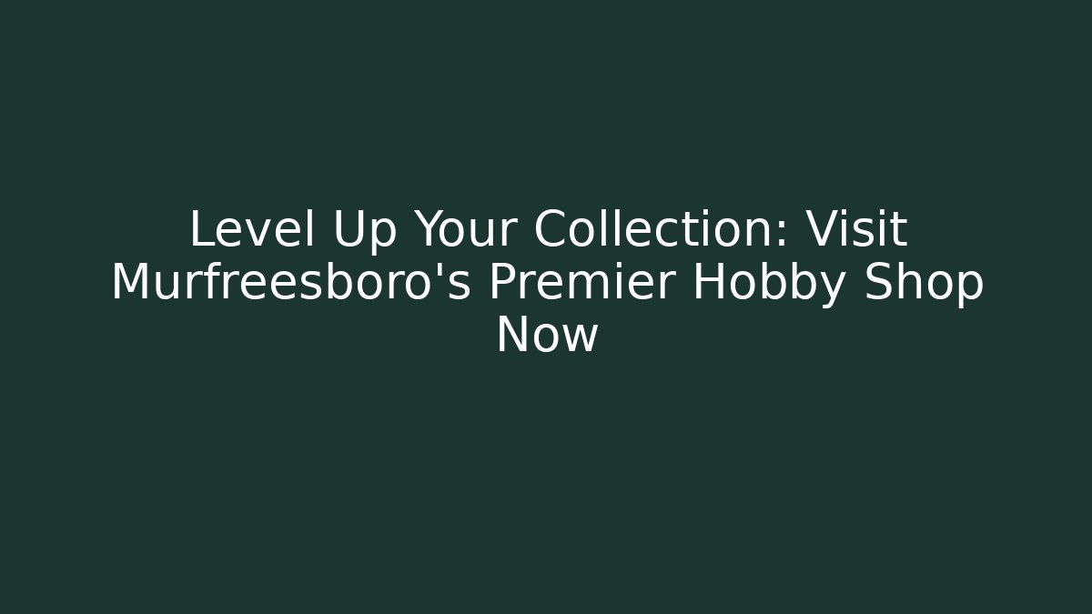 Level Up Your Collection: Visit Murfreesboro's Premier Hobby Shop Now