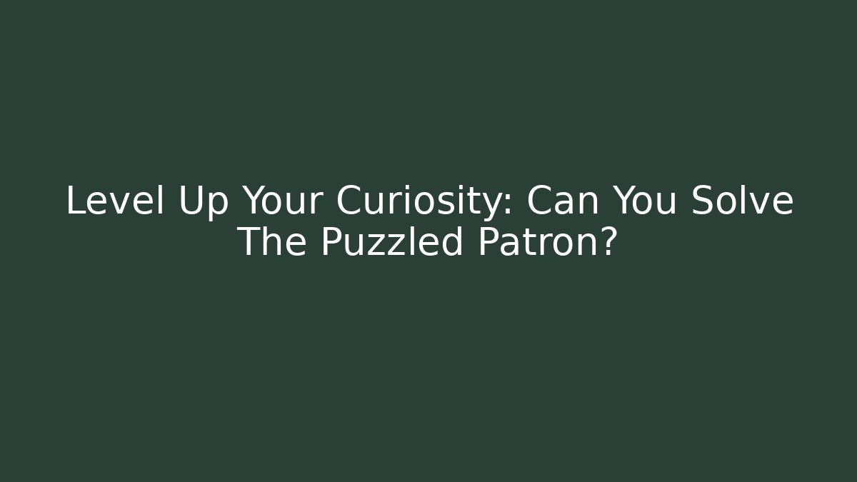 Level Up Your Curiosity: Can You Solve The Puzzled Patron?