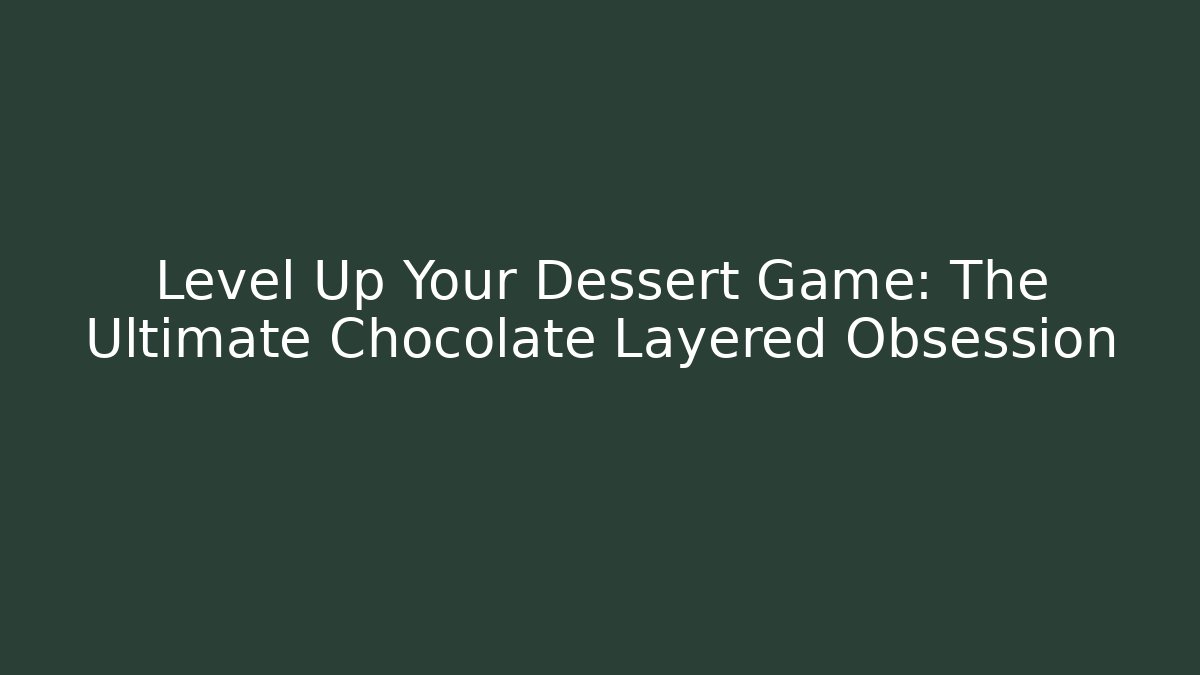 Level Up Your Dessert Game: The Ultimate Chocolate Layered Obsession