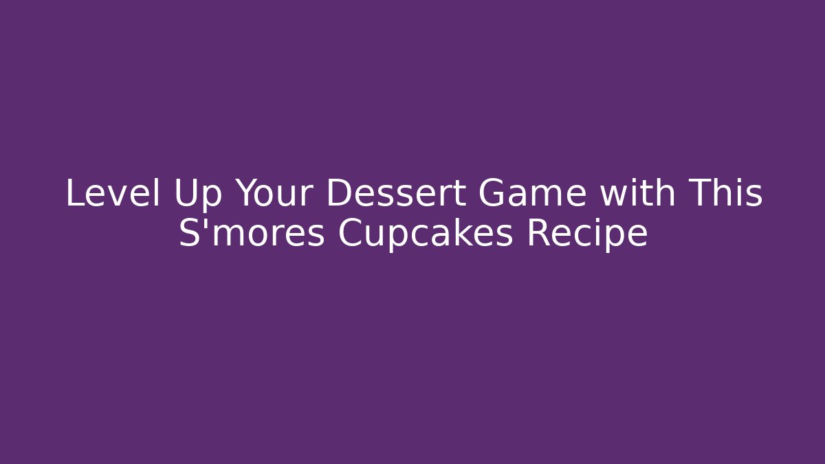 Level Up Your Dessert Game with This S'mores Cupcakes Recipe